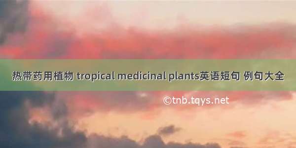 热带药用植物 tropical medicinal plants英语短句 例句大全