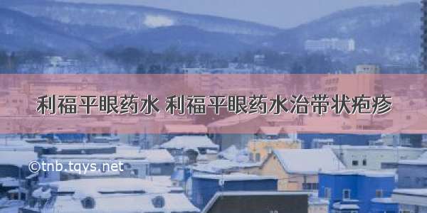 利福平眼药水 利福平眼药水治带状疱疹