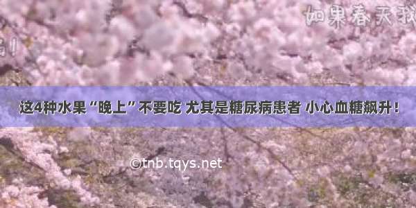 这4种水果“晚上”不要吃 尤其是糖尿病患者 小心血糖飙升！