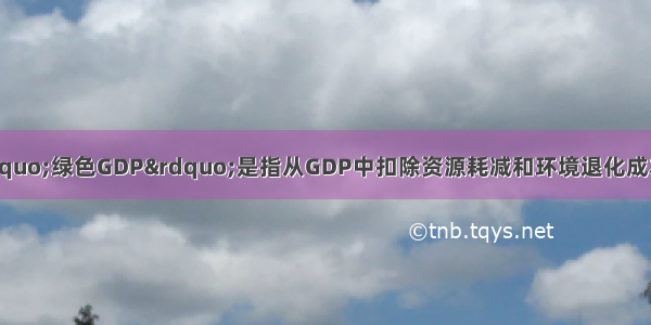 （07山东16） “绿色GDP”是指从GDP中扣除资源耗减和环境退化成本后的生产总值 它能