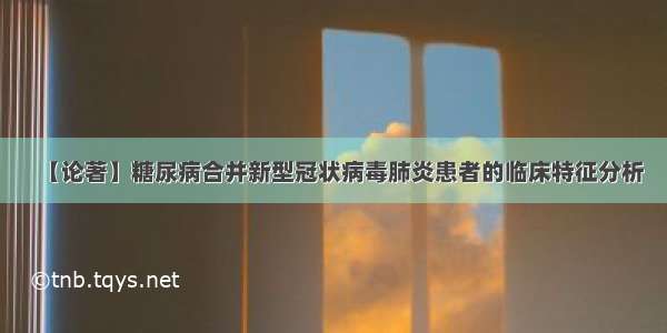 【论著】糖尿病合并新型冠状病毒肺炎患者的临床特征分析