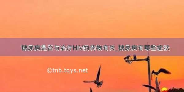 ​糖尿病是否与治疗HIV的药物有关_糖尿病有哪些症状