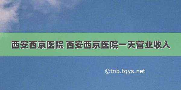 西安西京医院 西安西京医院一天营业收入