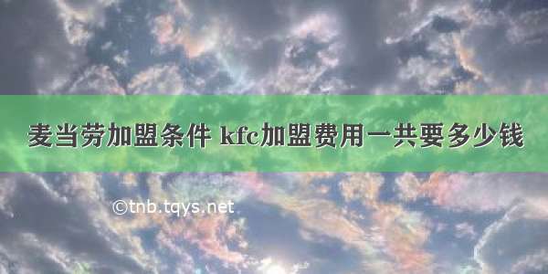 麦当劳加盟条件 kfc加盟费用一共要多少钱