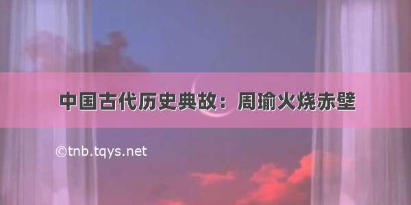 中国古代历史典故：周瑜火烧赤壁