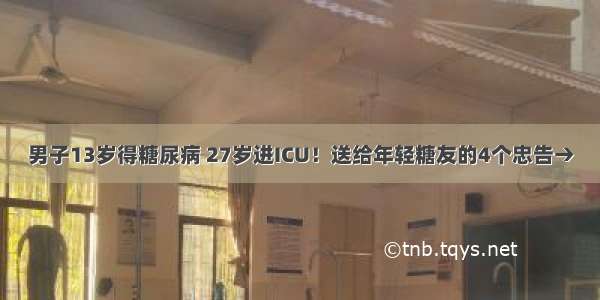 男子13岁得糖尿病 27岁进ICU！送给年轻糖友的4个忠告→