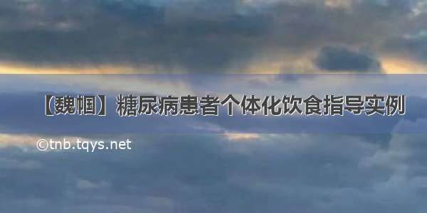 【魏帼】糖尿病患者个体化饮食指导实例