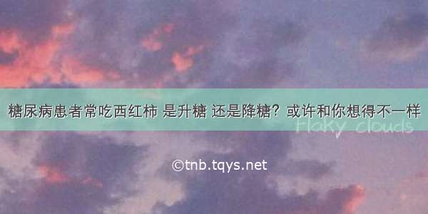 糖尿病患者常吃西红柿 是升糖 还是降糖？或许和你想得不一样