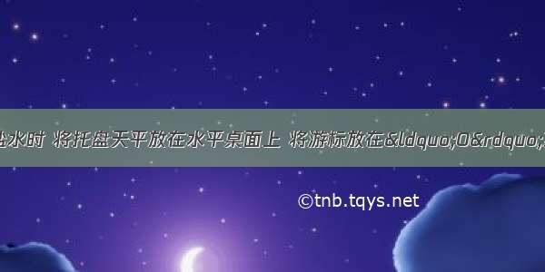 小明同学在配制盐水时 将托盘天平放在水平桌面上 将游标放在&ldquo;O&rdquo;刻线处 发现指针