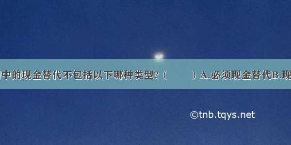 ETF申购赎回中的现金替代不包括以下哪种类型?（　　）A.必须现金替代B.现金替代保证C.