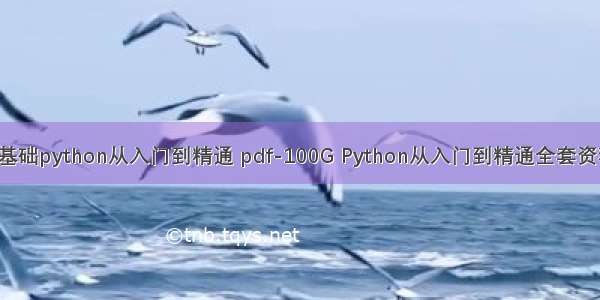 零基础python从入门到精通 pdf-100G Python从入门到精通全套资料！