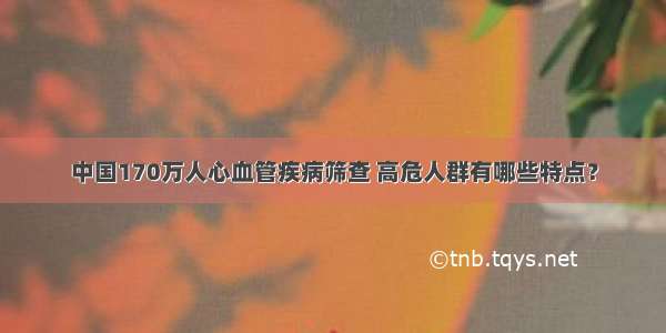 中国170万人心血管疾病筛查 高危人群有哪些特点？