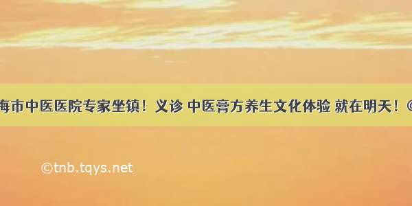 19位上海市中医医院专家坐镇！义诊 中医膏方养生文化体验 就在明天！@静安人