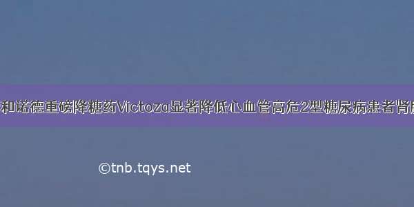 EASD ：诺和诺德重磅降糖药Victoza显著降低心血管高危2型糖尿病患者肾脏损害进展