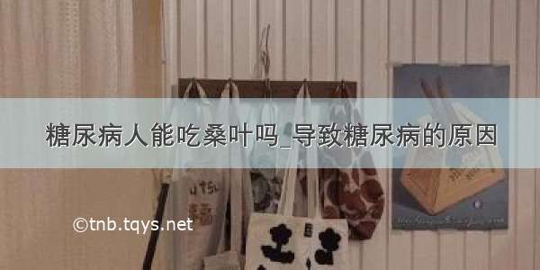 糖尿病人能吃桑叶吗_导致糖尿病的原因