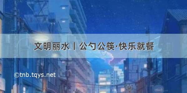 文明丽水丨公勺公筷·快乐就餐