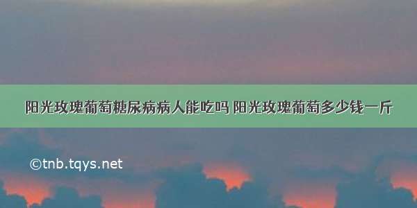 阳光玫瑰葡萄糖尿病病人能吃吗 阳光玫瑰葡萄多少钱一斤