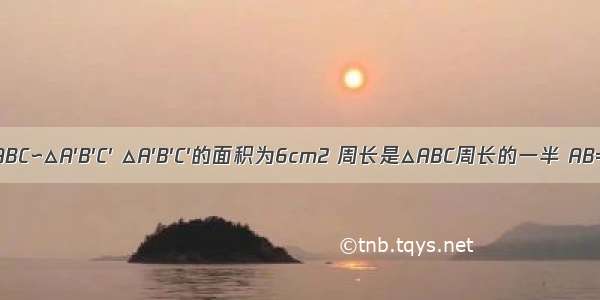 已知△ABC∽△A′B′C′ △A′B′C′的面积为6cm2 周长是△ABC周长的一半 AB=8cm 