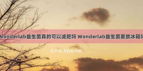 Wonderlab益生菌真的可以减肥吗 Wonderlab益生菌要放冰箱吗