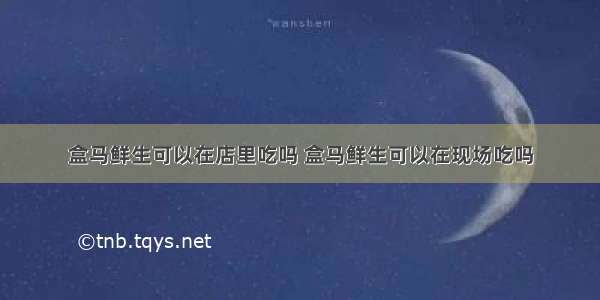 盒马鲜生可以在店里吃吗 盒马鲜生可以在现场吃吗