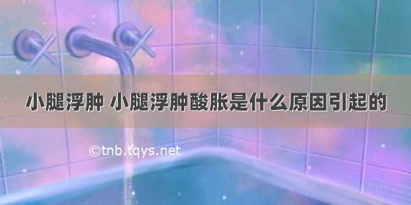 小腿浮肿 小腿浮肿酸胀是什么原因引起的