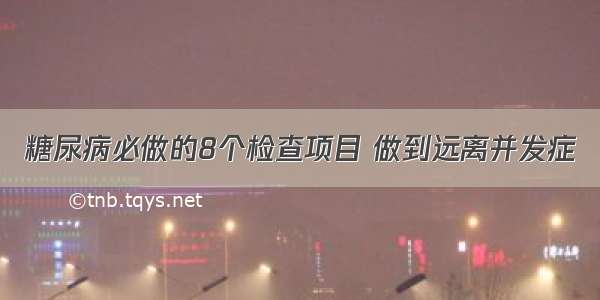 糖尿病必做的8个检查项目 做到远离并发症