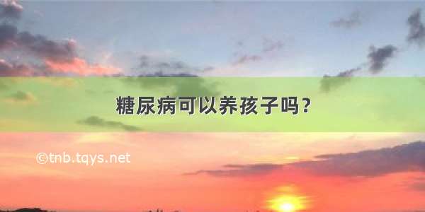 糖尿病可以养孩子吗？