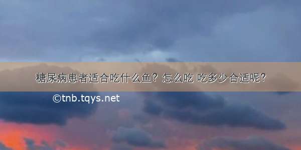 糖尿病患者适合吃什么鱼？怎么吃 吃多少合适呢？