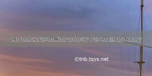 网传的做完超声刀嘴歪是真的吗？超声刀到底能不能做？