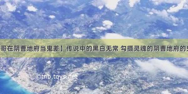 【哥在阴曹地府当鬼差】传说中的黑白无常 勾摄灵魂的阴曹地府的鬼差