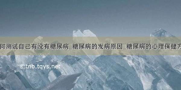 如何测试自己有没有糖尿病_糖尿病的发病原因_糖尿病的心理保健方法