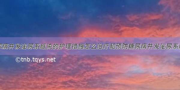 糖尿病并发泌尿系感染的护理措施怎么治疗和预防糖尿病并发泌尿系感染