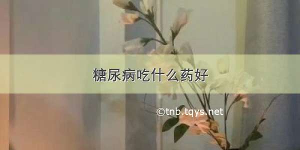 糖尿病吃什么药好