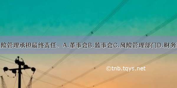 商业银行()对风险管理承担最终责任。A.董事会B.监事会C.风险管理部门D.财务控制部门ABCD