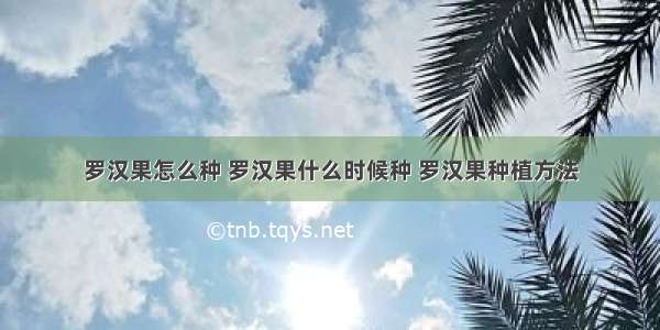 罗汉果怎么种 罗汉果什么时候种 罗汉果种植方法