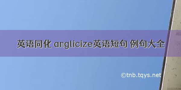 英语同化 anglicize英语短句 例句大全