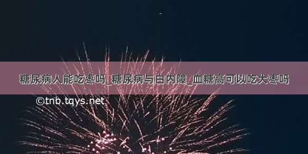 糖尿病人能吃枣吗_糖尿病与白内障_血糖高可以吃大枣吗