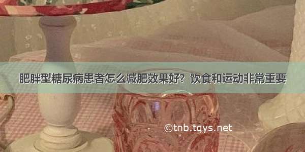 肥胖型糖尿病患者怎么减肥效果好？饮食和运动非常重要