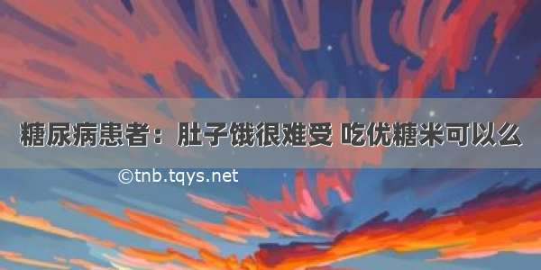 糖尿病患者：肚子饿很难受 吃优糖米可以么