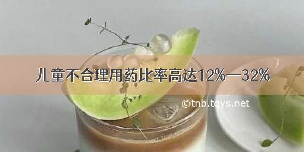 儿童不合理用药比率高达12%—32%