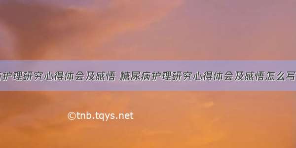 糖尿病护理研究心得体会及感悟 糖尿病护理研究心得体会及感悟怎么写(九篇)