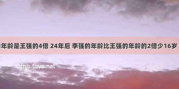 今年李强的年龄是王强的4倍 24年后 李强的年龄比王强的年龄的2倍少16岁 今年李强和