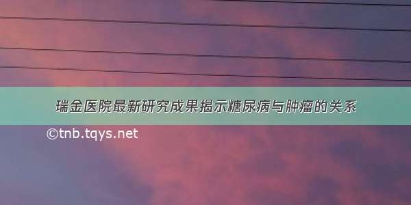 瑞金医院最新研究成果揭示糖尿病与肿瘤的关系