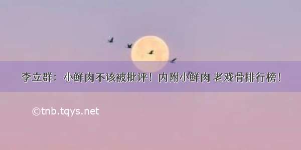 李立群：小鲜肉不该被批评！内附小鲜肉 老戏骨排行榜！