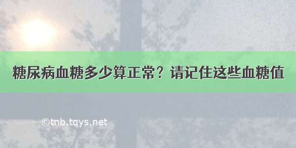 糖尿病血糖多少算正常？请记住这些血糖值