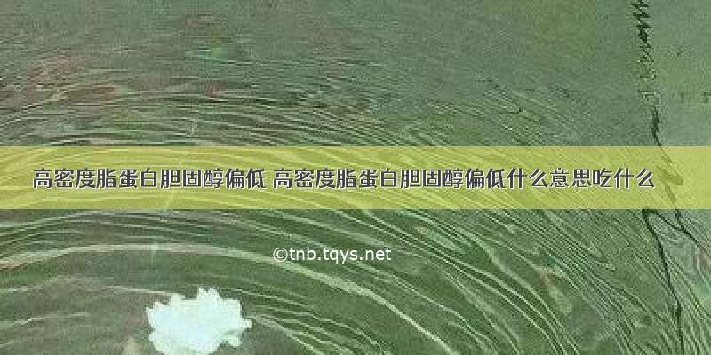 高密度脂蛋白胆固醇偏低 高密度脂蛋白胆固醇偏低什么意思吃什么