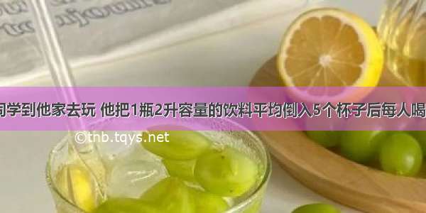 小明请4个同学到他家去玩 他把1瓶2升容量的饮料平均倒入5个杯子后每人喝一杯.小明喝