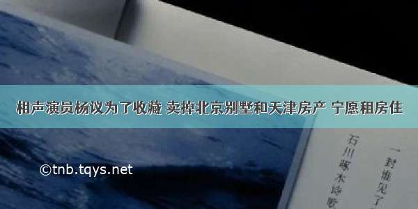 相声演员杨议为了收藏 卖掉北京别墅和天津房产 宁愿租房住