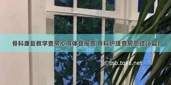 骨科康复教学查房心得体会报告 骨科护理查房总结(6篇)