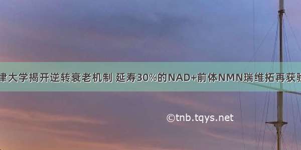 牛津大学揭开逆转衰老机制 延寿30%的NAD+前体NMN瑞维拓再获验证